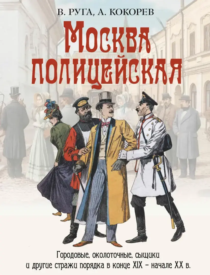 Москва полицейская. Городовые, околоточные, сыщики и другие стражи порядка в конце XIX – начале XX в. — Руга Владимир Эдуардович; Кокорев Андрей